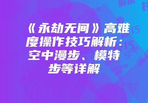 《永劫无间》高难度操作技巧解析：空中漫步、模特步等详解
