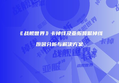 《战舰世界》卡掉线及亚服频繁掉线原因分析与解决方案