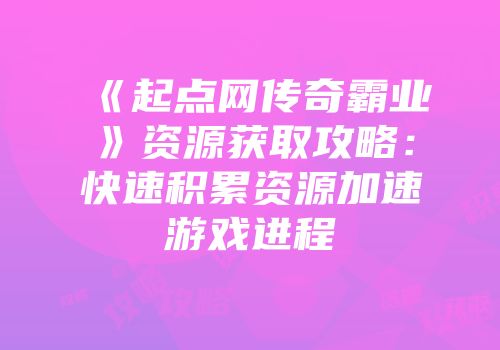 《起点网传奇霸业》资源获取攻略：快速积累资源加速游戏进程