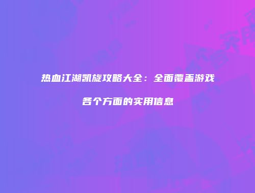 热血江湖凯旋攻略大全：全面覆盖游戏各个方面的实用信息