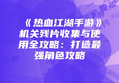《热血江湖手游》机关残片收集与使用全攻略：打造最强角色攻略