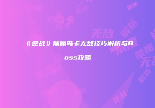 《逆战》禁魔岛卡无敌技巧解析与Boss攻略
