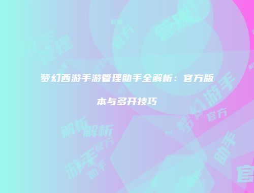 梦幻西游手游管理助手全解析：官方版本与多开技巧
