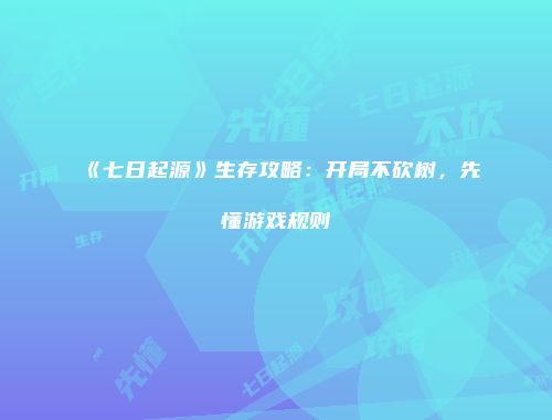 《七日起源》生存攻略：开局不砍树，先懂游戏规则
