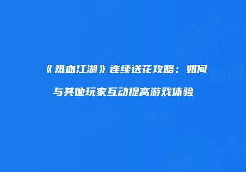 《热血江湖》连续送花攻略：如何与其他玩家互动提高游戏体验