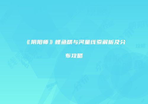《阴阳师》鲤鱼精与河童线索解析及分布攻略