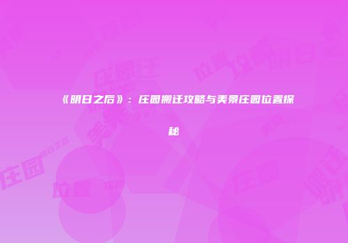 《明日之后》：庄园搬迁攻略与美景庄园位置探秘