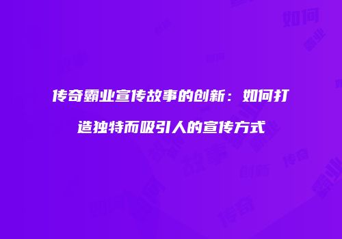 传奇霸业宣传故事的创新:如何打造独特而吸引人的宣传方式