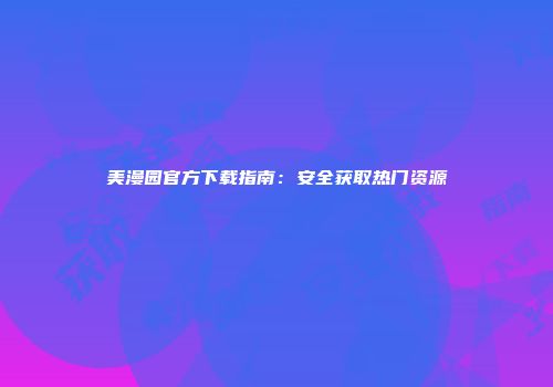 美漫园官方下载指南：安全获取热门资源