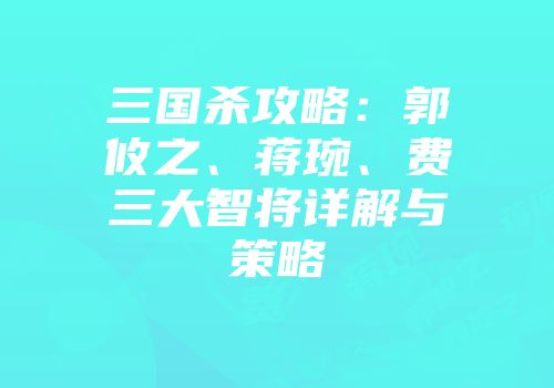 三国杀攻略：郭攸之、蒋琬、费祎三大智将详解与策略
