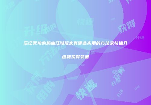 忘记武功的热血江湖玩家有哪些实用的方法来快速升级和获得装备