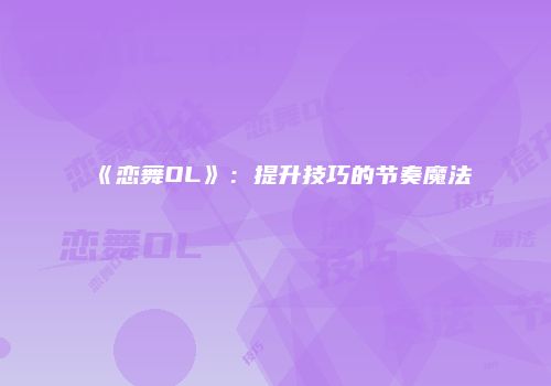 《恋舞OL》：提升技巧的节奏魔法