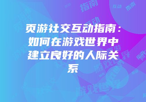 页游社交互动指南：如何在游戏世界中建立良好的人际关系