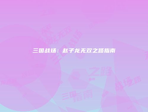 三国战场：赵子龙无双之路指南