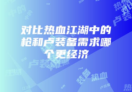 对比热血江湖中的枪和卢装备需求哪个更经济
