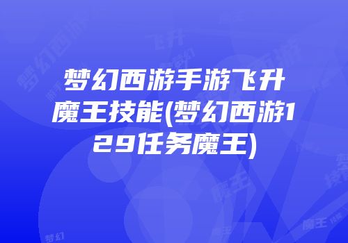 梦幻西游手游飞升魔王技能(梦幻西游129任务魔王)