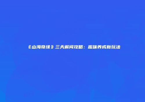 《山海奇缘》三天解闷攻略：趣味养成新玩法