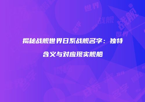 揭秘战舰世界日系战舰名字：独特含义与对应现实舰船