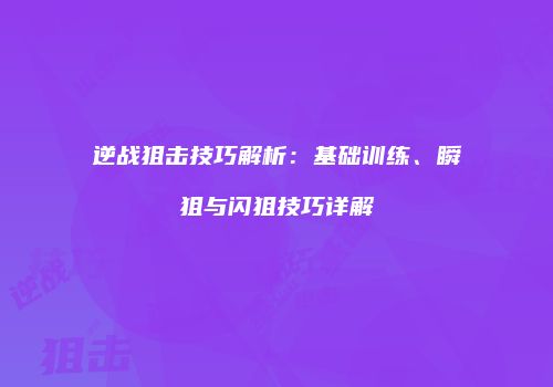 逆战狙击技巧解析：基础训练、瞬狙与闪狙技巧详解