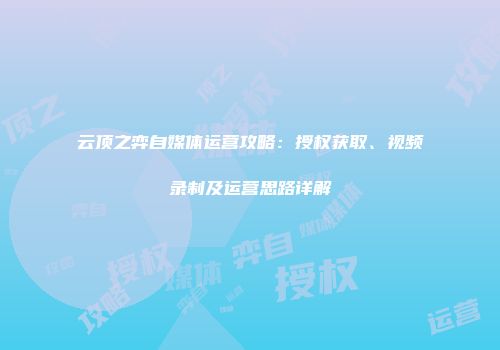 云顶之弈自媒体运营攻略：授权获取、视频录制及运营思路详解
