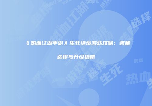 《热血江湖手游》生死绝境游戏攻略：装备选择与升级指南