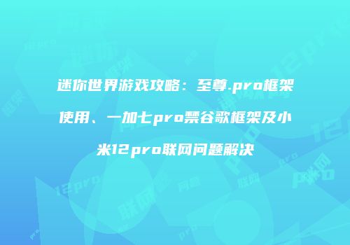 迷你世界游戏攻略：至尊.pro框架使用、一加七pro禁谷歌框架及小米12pro联网问题解决