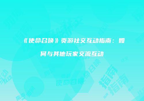 《使命召唤》页游社交互动指南:如何与其他玩家交流互动
