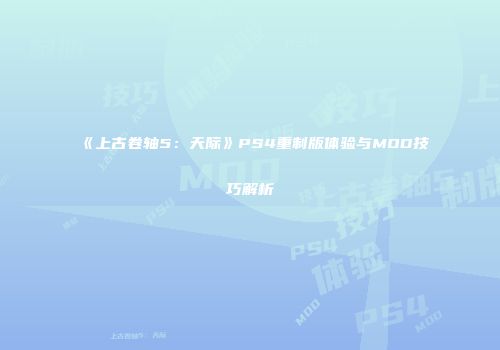 《上古卷轴5：天际》PS4重制版体验与MOD技巧解析