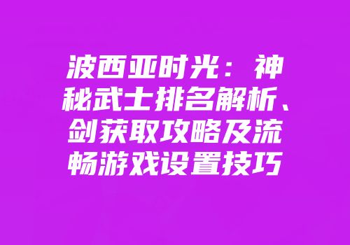 波西亚时光：神秘武士排名解析、剑获取攻略及流畅游戏设置技巧