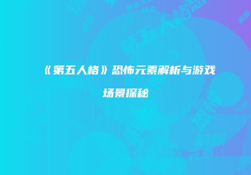 《第五人格》恐怖元素解析与游戏场景探秘