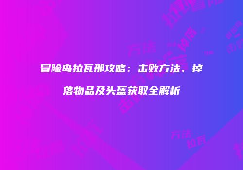 冒险岛拉瓦那攻略：击败方法、掉落物品及头盔获取全解析