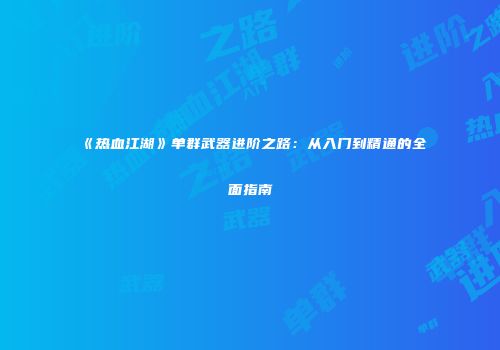 《热血江湖》单群武器进阶之路：从入门到精通的全面指南