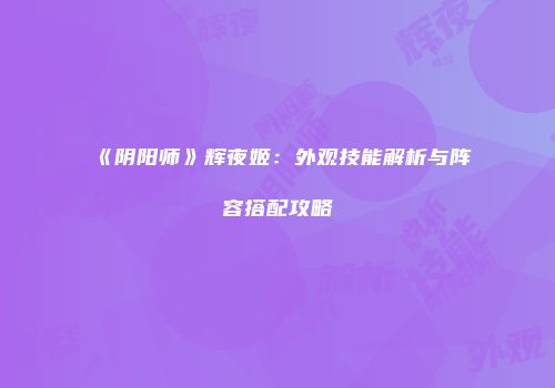 《阴阳师》辉夜姬：外观技能解析与阵容搭配攻略