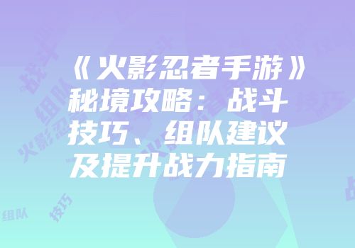 《火影忍者手游》秘境攻略：战斗技巧、组队建议及提升战力指南