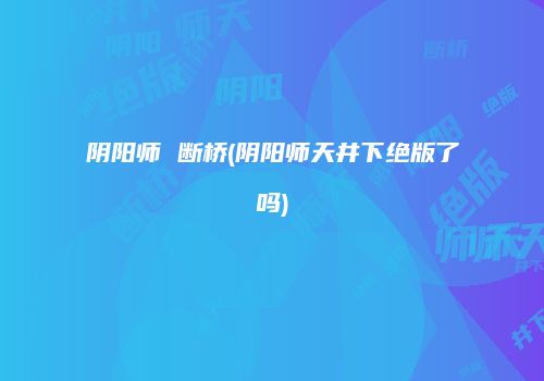 阴阳师 断桥(阴阳师天井下绝版了吗)