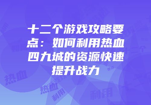 十二个游戏攻略要点：如何利用热血四九城的资源快速提升战力