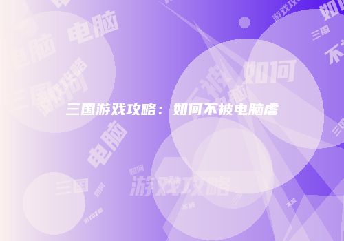 三国游戏攻略：如何不被电脑虐