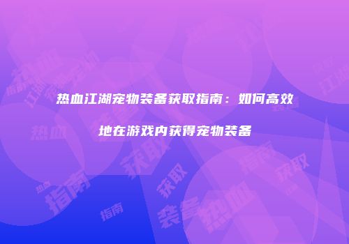 热血江湖宠物装备获取指南：如何高效地在游戏内获得宠物装备