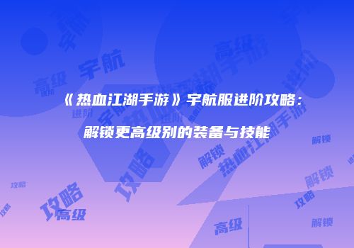 《热血江湖手游》宇航服进阶攻略：解锁更高级别的装备与技能