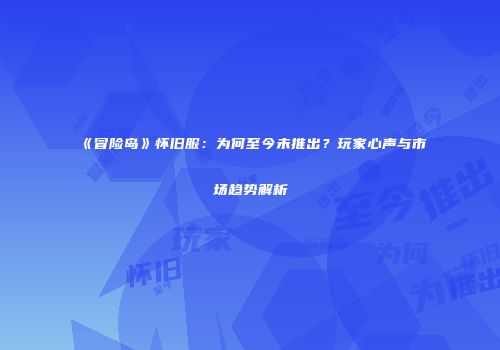 《冒险岛》怀旧服：为何至今未推出？玩家心声与市场趋势解析