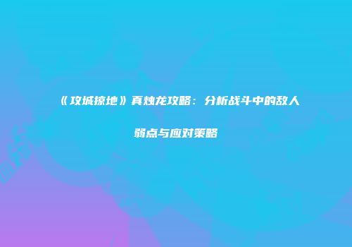 《攻城掠地》真烛龙攻略:分析战斗中的敌人弱点与应对策略