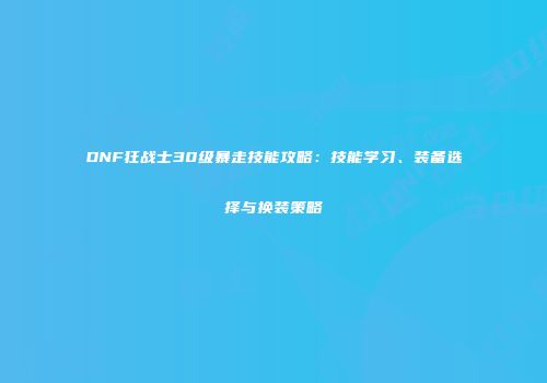 DNF狂战士30级暴走技能攻略：技能学习、装备选择与换装策略