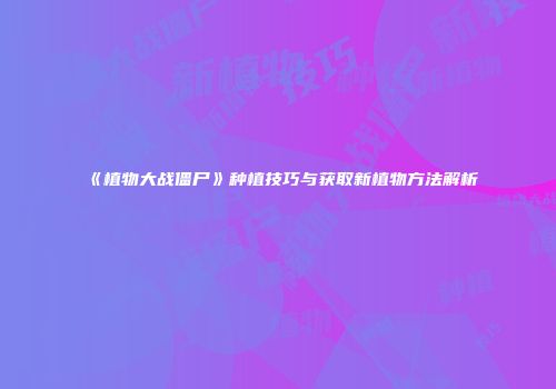 《植物大战僵尸》种植技巧与获取新植物方法解析
