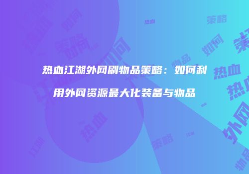 热血江湖外网刷物品策略：如何利用外网资源最大化装备与物品