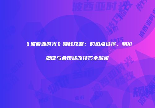 《波西亚时光》赚钱攻略：钓鱼点选择、物价规律与金币修改技巧全解析
