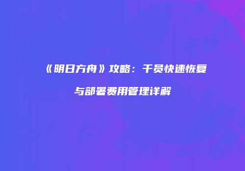 《明日方舟》攻略：干员快速恢复与部署费用管理详解