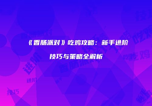 《香肠派对》吃鸡攻略：新手进阶技巧与策略全解析