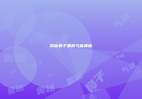 揭秘鼻子里的气味奥秘