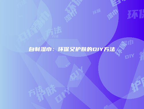 自制湿巾：环保又护肤的DIY方法