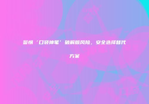 警惕‘口袋神笔’破解版风险，安全选择替代方案